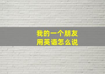 我的一个朋友 用英语怎么说